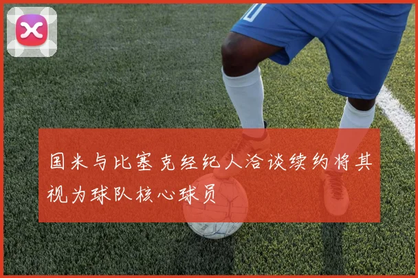 国米与比塞克经纪人洽谈续约将其视为球队核心球员