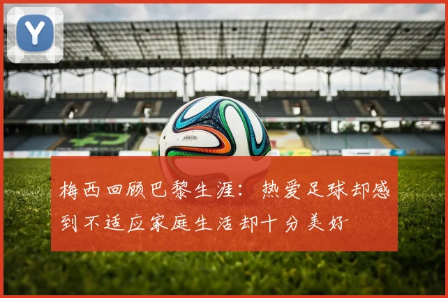 梅西回顾巴黎生涯：热爱足球却感到不适应家庭生活却十分美好