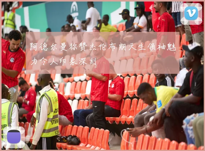 阿德尔曼称赞杰伦布朗天生领袖魅力令人印象深刻