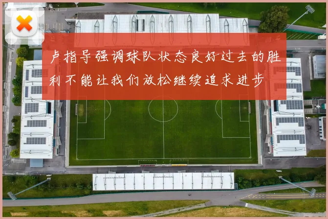 卢指导强调球队状态良好过去的胜利不能让我们放松继续追求进步