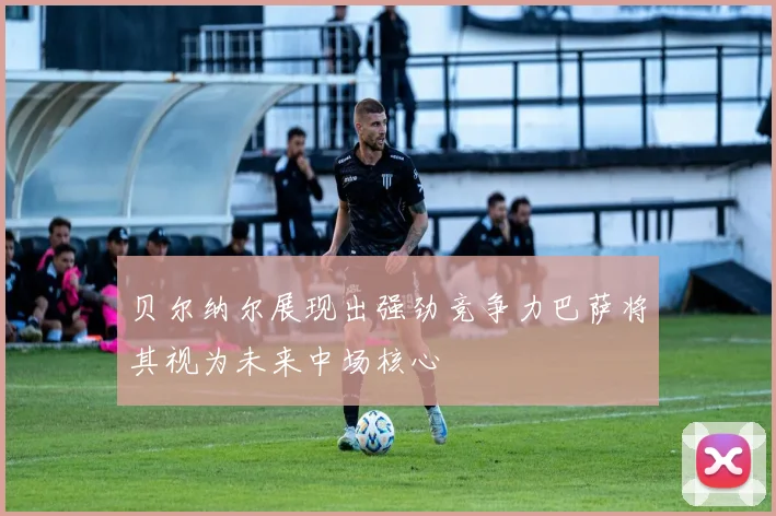 贝尔纳尔展现出强劲竞争力巴萨将其视为未来中场核心