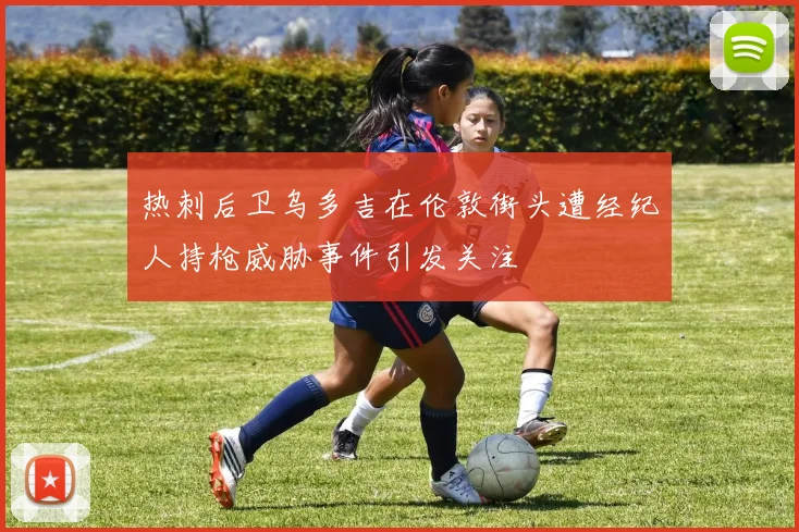 热刺后卫乌多吉在伦敦街头遭经纪人持枪威胁事件引发关注