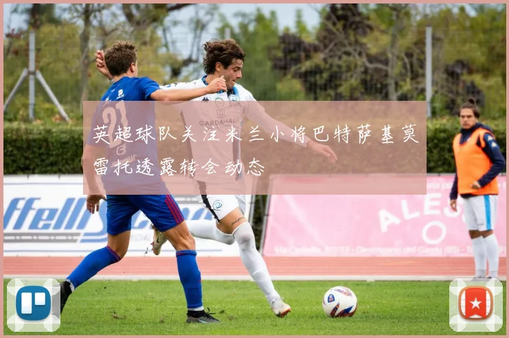 英超球队关注米兰小将巴特萨基莫雷托透露转会动态