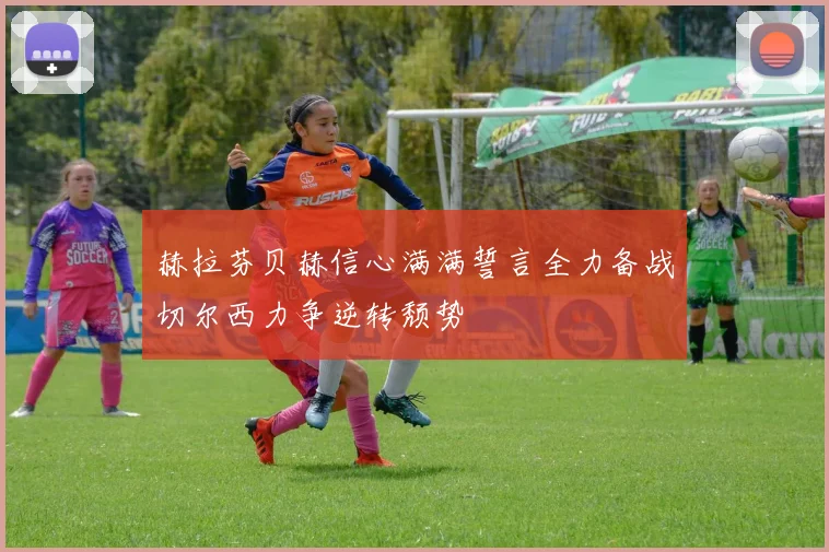 赫拉芬贝赫信心满满誓言全力备战切尔西力争逆转颓势