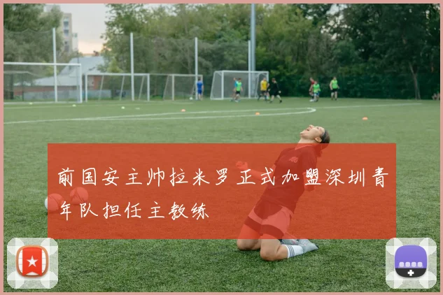 前国安主帅拉米罗正式加盟深圳青年队担任主教练
