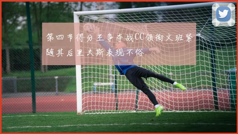第四节得分王争夺战CC领衔文班紧随其后里夫斯表现不俗
