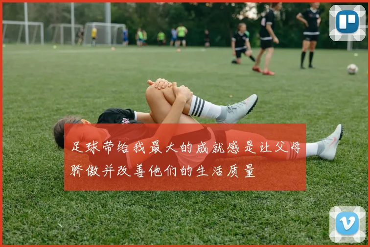 足球带给我最大的成就感是让父母骄傲并改善他们的生活质量
