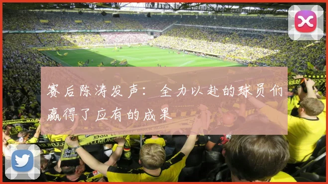 赛后陈涛发声：全力以赴的球员们赢得了应有的成果