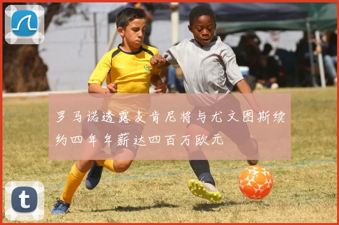 罗马诺透露麦肯尼将与尤文图斯续约四年年薪达四百万欧元
