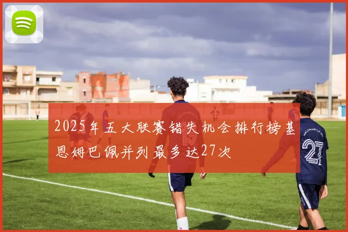 2025年五大联赛错失机会排行榜基恩姆巴佩并列最多达27次