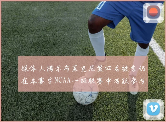 媒体人揭示布莱克尼案四名被告仍在本赛季NCAA一级联赛中活跃参与