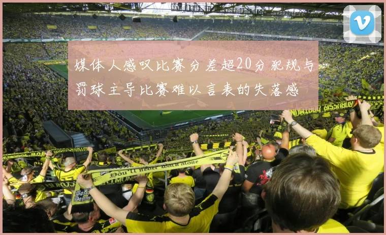 媒体人感叹比赛分差超20分犯规与罚球主导比赛难以言表的失落感