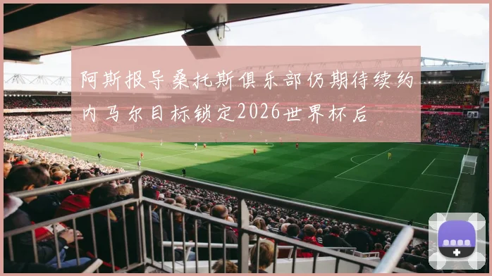 阿斯报导桑托斯俱乐部仍期待续约内马尔目标锁定2026世界杯后