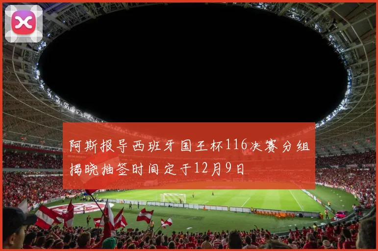 阿斯报导西班牙国王杯116决赛分组揭晓抽签时间定于12月9日