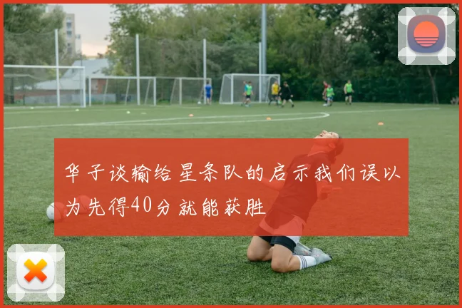 华子谈输给星条队的启示我们误以为先得40分就能获胜