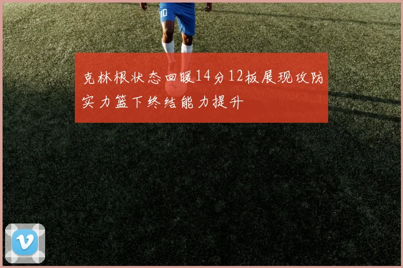 克林根状态回暖14分12板展现攻防实力篮下终结能力提升