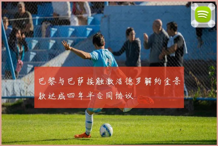 巴黎与巴萨接触激活德罗解约金条款达成四年半合同协议