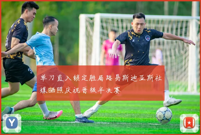 单刀直入锁定胜局路易斯迪亚斯社媒晒照庆祝晋级半决赛