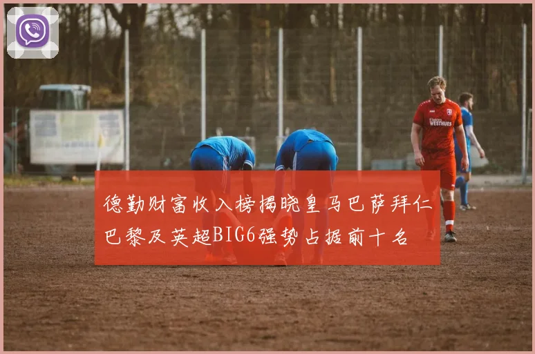 德勤财富收入榜揭晓皇马巴萨拜仁巴黎及英超BIG6强势占据前十名