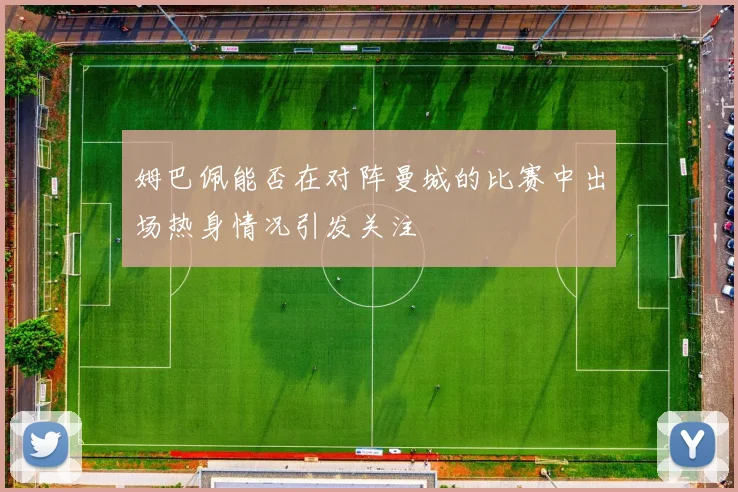 姆巴佩能否在对阵曼城的比赛中出场热身情况引发关注