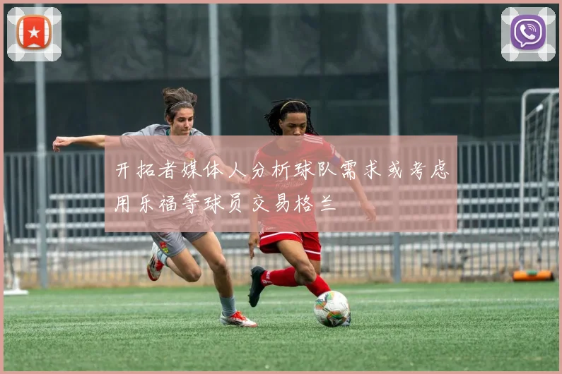 开拓者媒体人分析球队需求或考虑用乐福等球员交易格兰
