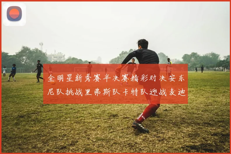 全明星新秀赛半决赛精彩对决安东尼队挑战里弗斯队卡特队迎战麦迪队