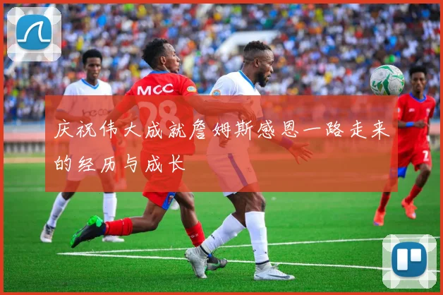 庆祝伟大成就詹姆斯感恩一路走来的经历与成长