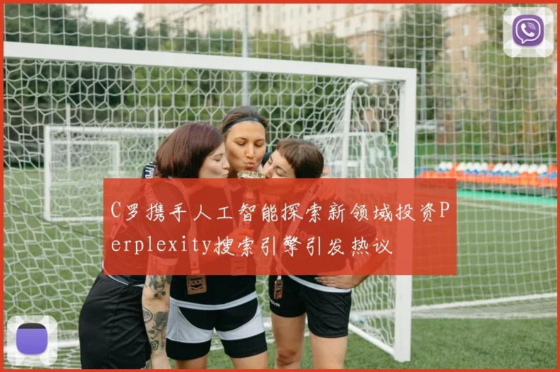 C罗携手人工智能探索新领域投资Perplexity搜索引擎引发热议