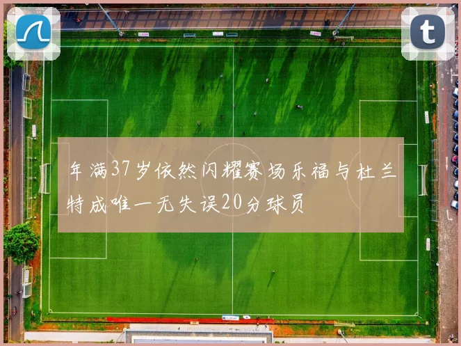 年满37岁依然闪耀赛场乐福与杜兰特成唯一无失误20分球员