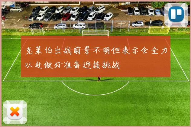 克莱伯出战前景不明但表示会全力以赴做好准备迎接挑战