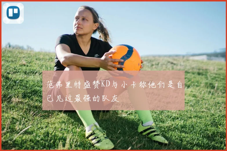 范弗里特盛赞KD与小卡称他们是自己见过最强的队友