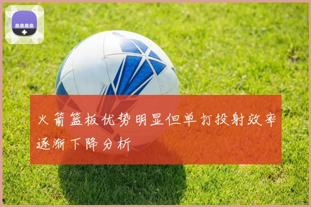 火箭篮板优势明显但单打投射效率逐渐下降分析