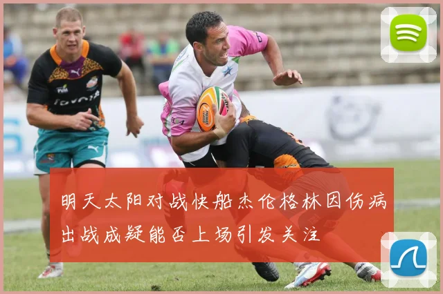 明天太阳对战快船杰伦格林因伤病出战成疑能否上场引发关注