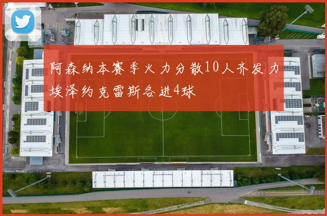 阿森纳本赛季火力分散10人齐发力埃泽约克雷斯各进4球