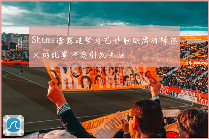 Shams透露追梦与巴特勒缺席对阵热火的比赛消息引发关注