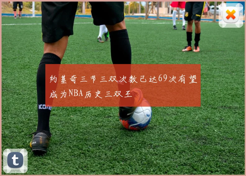 约基奇三节三双次数已达69次有望成为NBA历史三双王