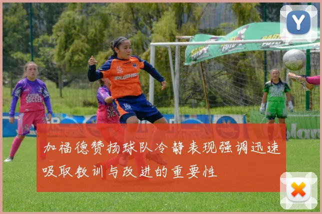 加福德赞扬球队冷静表现强调迅速吸取教训与改进的重要性