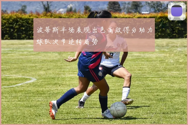 波蒂斯半场表现出色高效得分助力球队次节逆转局势