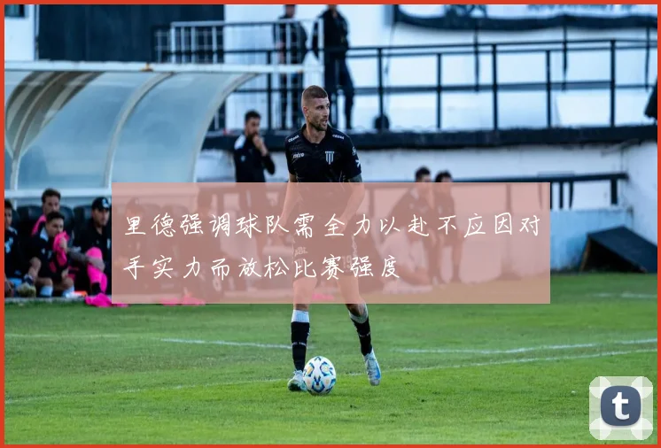 里德强调球队需全力以赴不应因对手实力而放松比赛强度