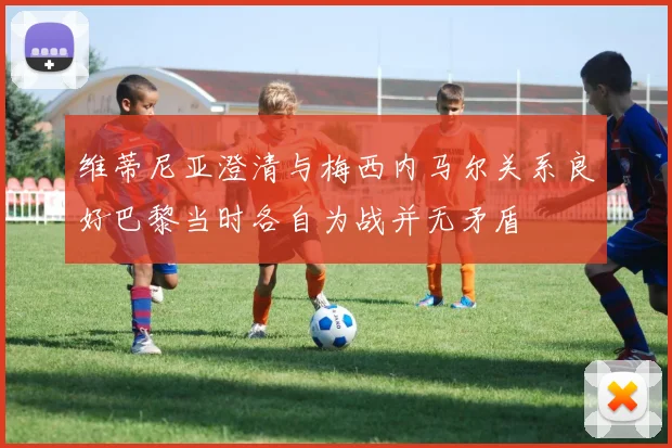 维蒂尼亚澄清与梅西内马尔关系良好巴黎当时各自为战并无矛盾