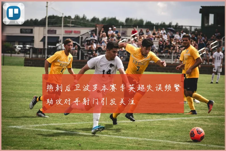 热刺后卫波罗本赛季英超失误频繁助攻对手射门引发关注