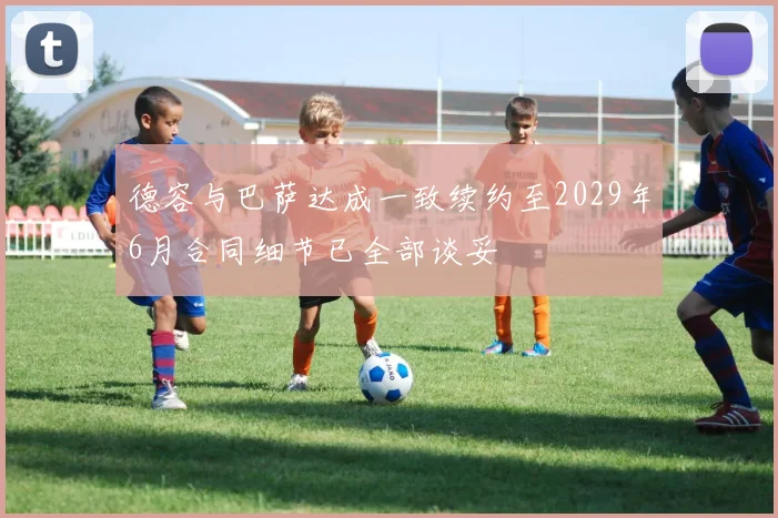 德容与巴萨达成一致续约至2029年6月合同细节已全部谈妥