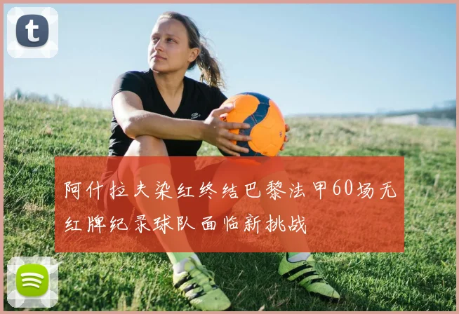 阿什拉夫染红终结巴黎法甲60场无红牌纪录球队面临新挑战