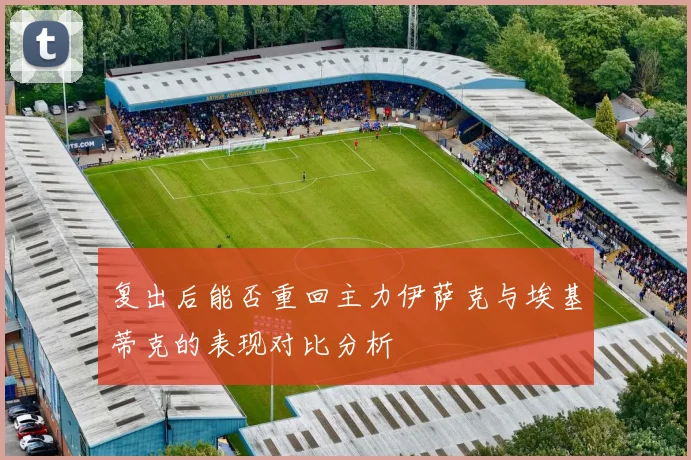 复出后能否重回主力伊萨克与埃基蒂克的表现对比分析