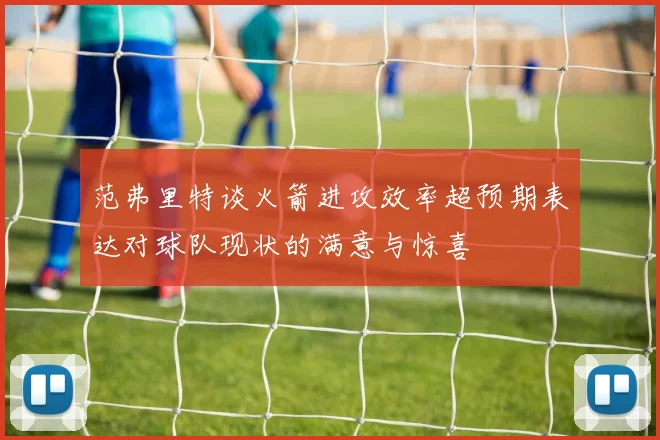 范弗里特谈火箭进攻效率超预期表达对球队现状的满意与惊喜