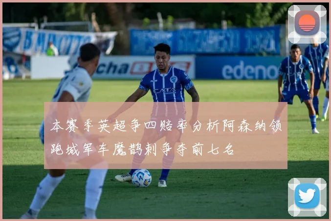 本赛季英超争四赔率分析阿森纳领跑城军车魔鹊刺争夺前七名