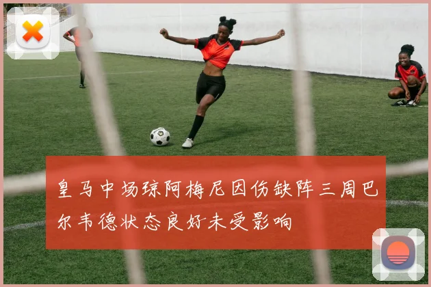 皇马中场琼阿梅尼因伤缺阵三周巴尔韦德状态良好未受影响