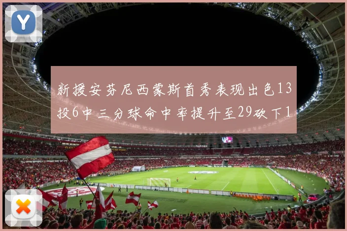 新援安芬尼西蒙斯首秀表现出色13投6中三分球命中率提升至29砍下18分3助攻