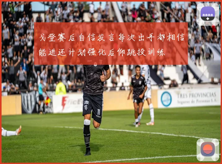 戈登赛后自信发言每次出手都相信能进还计划强化后仰跳投训练
