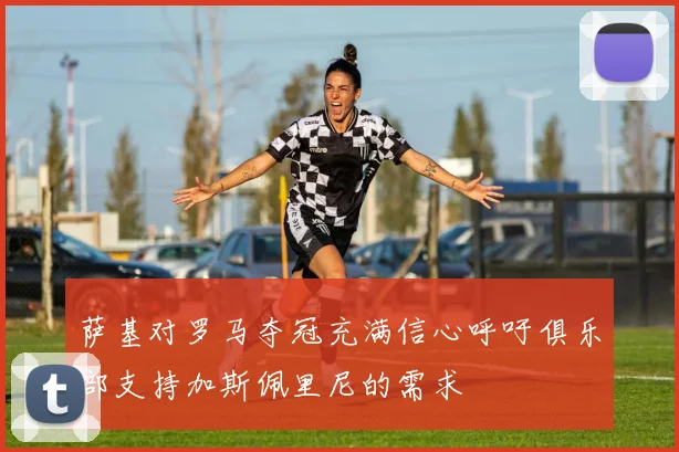 萨基对罗马夺冠充满信心呼吁俱乐部支持加斯佩里尼的需求